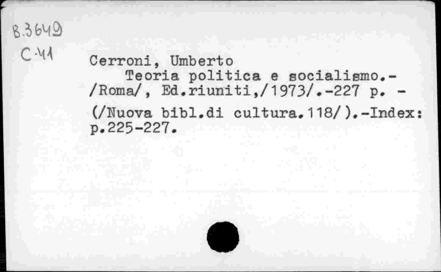 ﻿С-44
Cerroni, Umberto
Teoria politica e socialisme.-/Нота/, Ed.riuniti,/l973/,-227 p. -(/Nuova bibl.di cultura.118/).-Index* p.225-227.